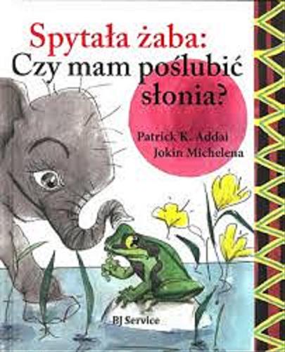 Okładka książki Spytała żaba: czy mam poślubić słonia? / Patrick K. Addai, Jokin Michelena ; przeł. Jacek Bartos.