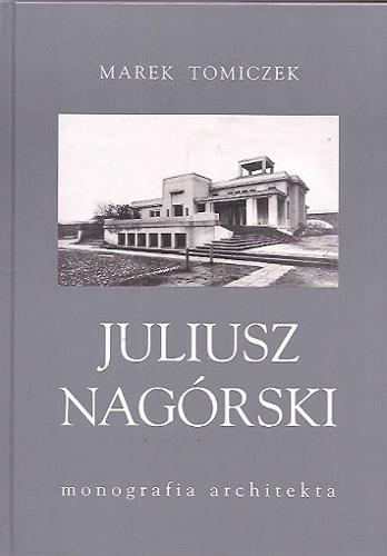 Okładka książki Juliusz Nagórski 1887-1944 : monografia architekta / Marek Tomiczek.