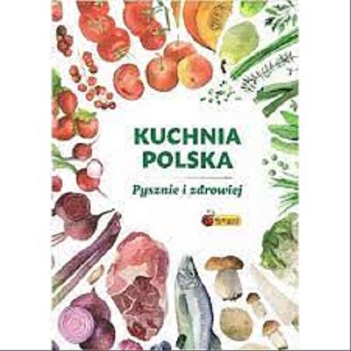 Okładka książki Kuchnia polska - pysznie i zdrowiej / [kocepcja Aga Kozak, Michał Janica, Maciek Żakowski].