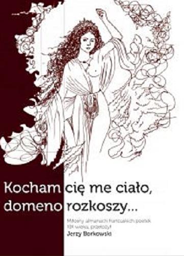 Okładka książki Kocham cię me ciało, domeno rozkoszy... : miłosny almanach francuskich poetek XIX wieku / przełożył Jerzy Borkowski.