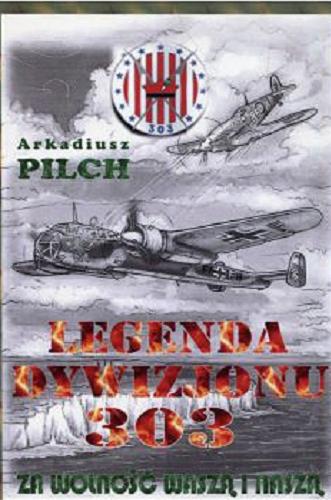 Okładka książki Legenda Dywizjonu 303 : za wolność waszą i naszą / Arkadiusz Pilch.