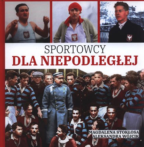 Okładka książki Sportowcy dla Niepodległej / Magdalena Stokłosa, Aleksandra Wójcik.