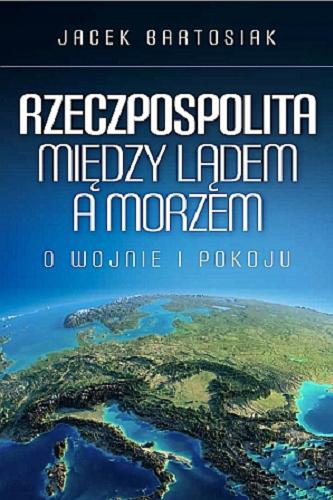 Okładka książki Rzeczpospolita między lądem a morzem : o wojnie i pokoju / Jacek Bartosiak.