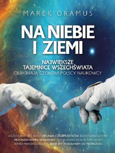 Okładka książki Na niebie i ziemi : największe tajemnice Wszechświata objaśniają czołowi polscy naukowcy / Marek Oramus.