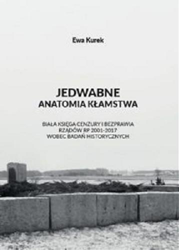 Okładka książki Jedwabne : anatomia kłamstwa : biała księga cenzury i bezprawia rządów RP 2001-2017 wobec badań historycznych / Ewa Kurek.