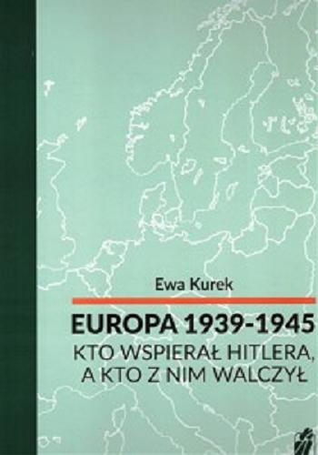 Okładka książki Europa 1939-1945 : kto wspierał Hitlera, a kto z nim walczył / Ewa Kurek.