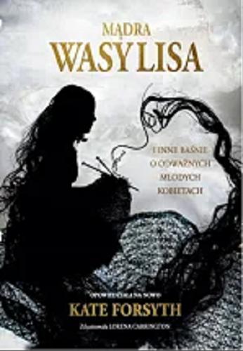 Okładka książki Mądra Wasylisa i inne baśnie o odważnych młodych kobietach / opowiedziała na nowo Kate Forsyth ; zilustrowała Lorena Carrington ; przełożył Wojciech Górnaś.