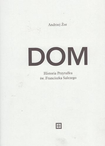 Okładka książki Dom : historia Przytułku św. Franciszka Salezego / Andrzej Żor.