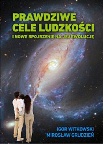 Okładka książki Prawdziwe cele ludzkości i nowe spojrzenie na jej ewolucję / Igor Witkowski, Mirosław Grudzień.