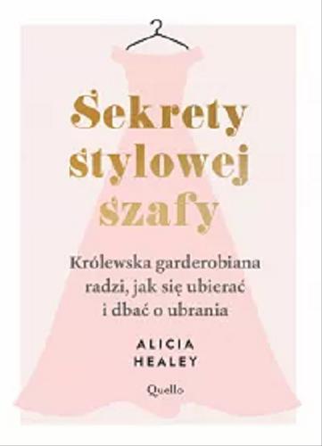 Okładka książki Sekrety stylowej szafy : królewska garderobiana radzi, jak się ubierać i jak dbać o ubrania / Alicia Healey ; przełożyła Adriana Celińska.