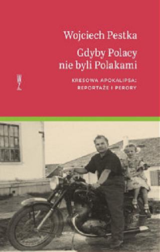 Okładka książki Gdyby Polacy nie byli Polakami... : kresowa apokalipsa : reportaże i perory / Wojciech Pestka.