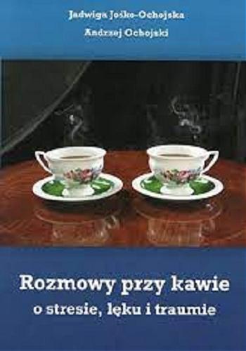 Okładka książki Rozmowy przy kawie o stresie, lęku i traumie / [Jadwiga Jośko-Ochojska, Andrzej Ochojski].