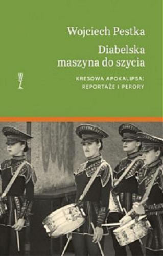 Okładka książki Diabelska maszyna do szycia : kresowa apokalipsa : reportaże i perory / Wojciech Pestka.