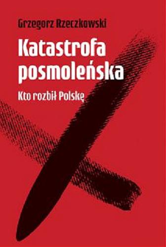 Okładka książki Katastrofa posmoleńska : kto rozbił Polskę / Grzegorz Rzeczkowski.