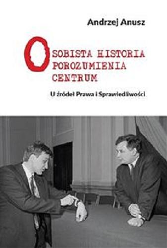 Okładka książki Osobista historia Porozumienia Centrum : u źródeł Prawa i Sprawiedliwości / Andrzej Anusz.