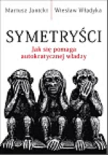 Okładka książki Symetryści : jak się pomaga autokratycznej władzy / Mariusz Janicki, Wiesław Władyka.