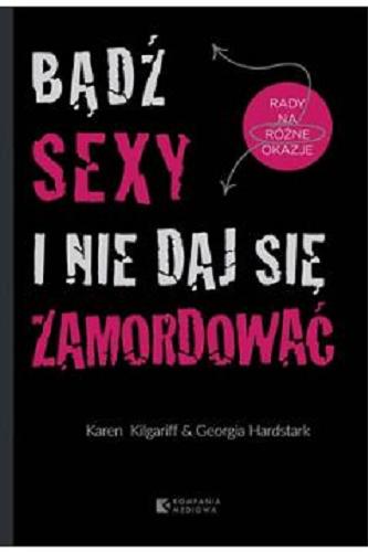 Okładka książki Bądź sexy i nie daj się zamordować : rady na różne okazje / Karen Kilgariff & Georgia Hardstark ; z angielskiego przełożyła Małgorzata Maruszkin.