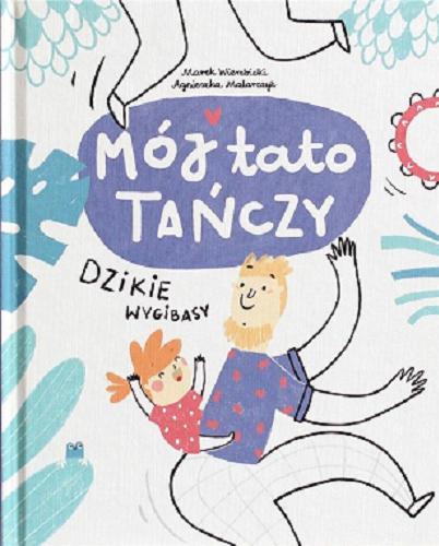 Okładka książki Mój tato tańczy dzikie wygibasy / [tekst:] Marek Wierzbicki ; [ilustracje i projekt okładki:] Agnieszka Malarczyk.