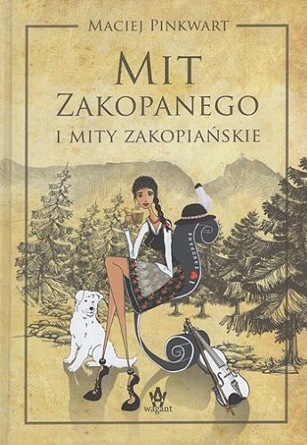 Okładka książki Mit Zakopanego i mity zakopiańskie : od kuracji żętycowych do Sylwestra Marzeń / Maciej Pinkwart.