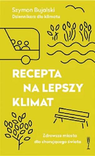 Okładka  Recepta na lepszy klimat : zdrowsze miasta dla chorującego świata / Szymon Bujalski.