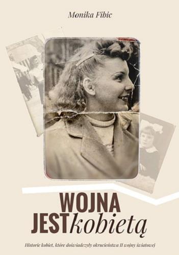 Okładka książki Wojna jest kobietą : historia kobiet, które doświadczyły okrucieństwa II wojny światowej / Monika Fibic.