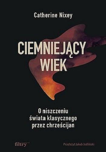 Okładka książki Ciemniejący wiek : o niszczeniu świata klasycznego przez chrześcijan / Catherine Nixey ; przełożył Jakub Jedliński.